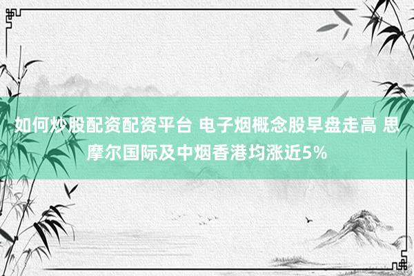 如何炒股配资配资平台 电子烟概念股早盘走高 思摩尔国际及中烟香港均涨近5%