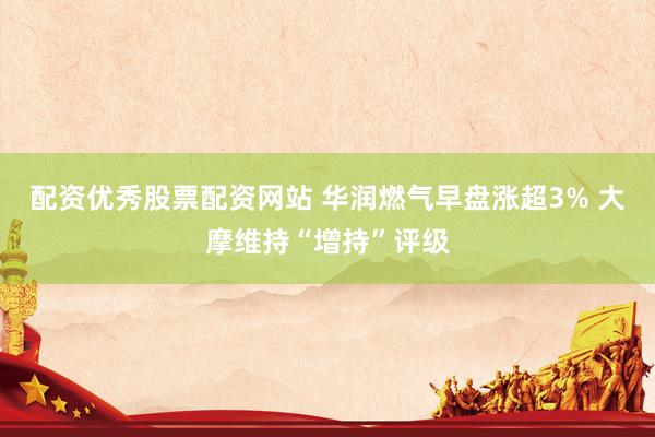 配资优秀股票配资网站 华润燃气早盘涨超3% 大摩维持“增持”评级