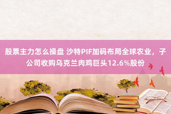 股票主力怎么操盘 沙特PIF加码布局全球农业，子公司收购乌克兰肉鸡巨头12.6%股份
