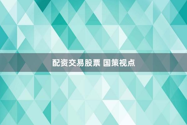 配资交易股票 国策视点