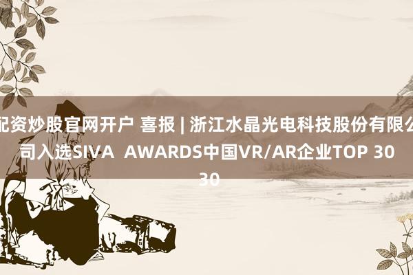 配资炒股官网开户 喜报 | 浙江水晶光电科技股份有限公司入选SIVA  AWARDS中国VR/AR企业TOP 30