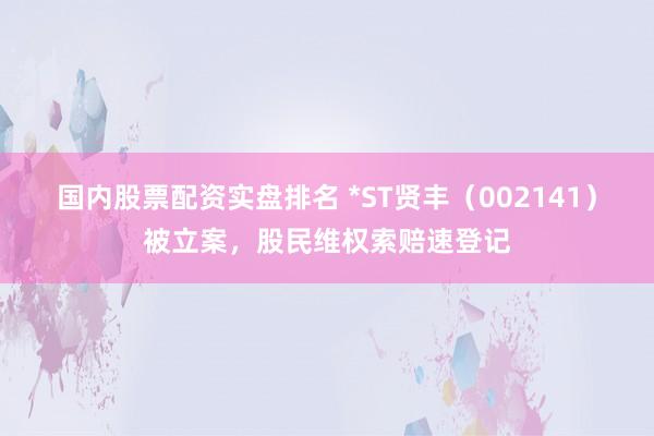 国内股票配资实盘排名 *ST贤丰（002141）被立案，股民维权索赔速登记