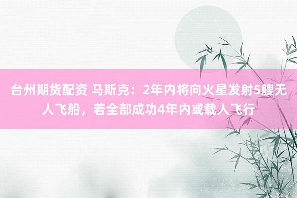 台州期货配资 马斯克：2年内将向火星发射5艘无人飞船，若全部成功4年内或载人飞行