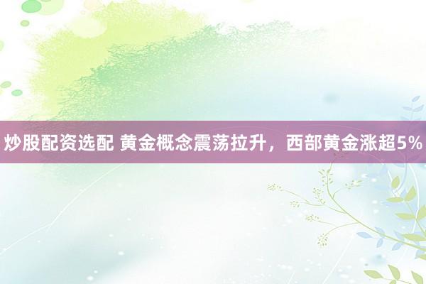 炒股配资选配 黄金概念震荡拉升，西部黄金涨超5%