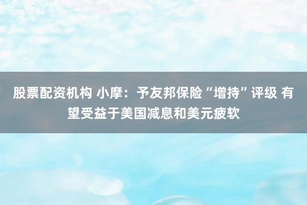 股票配资机构 小摩：予友邦保险“增持”评级 有望受益于美国减息和美元疲软