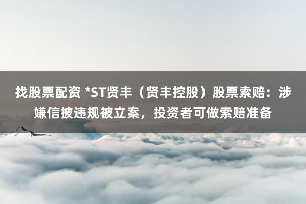 找股票配资 *ST贤丰（贤丰控股）股票索赔：涉嫌信披违规被立案，投资者可做索赔准备