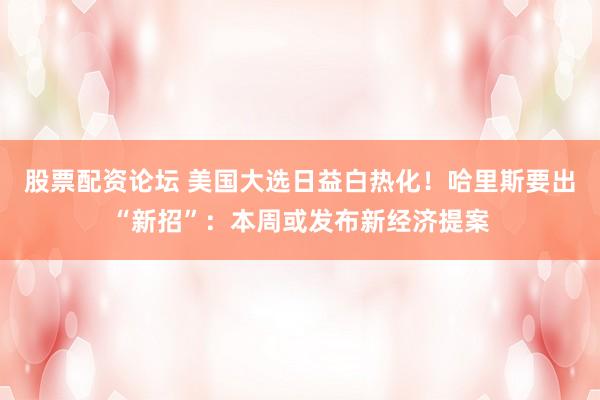 股票配资论坛 美国大选日益白热化！哈里斯要出“新招”：本周或发布新经济提案