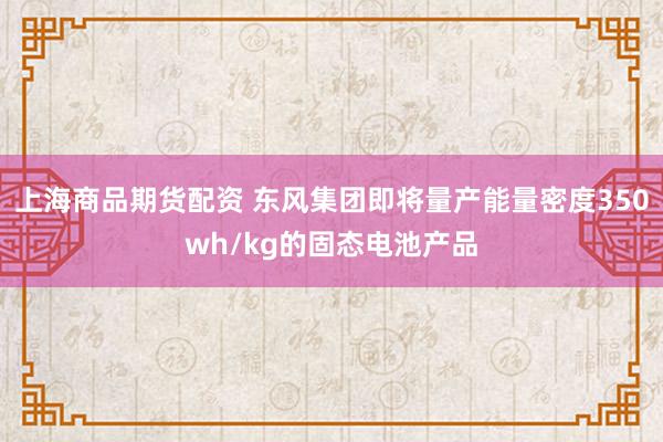 上海商品期货配资 东风集团即将量产能量密度350wh/kg的固态电池产品