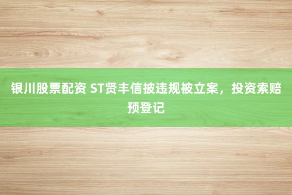 银川股票配资 ST贤丰信披违规被立案，投资索赔预登记