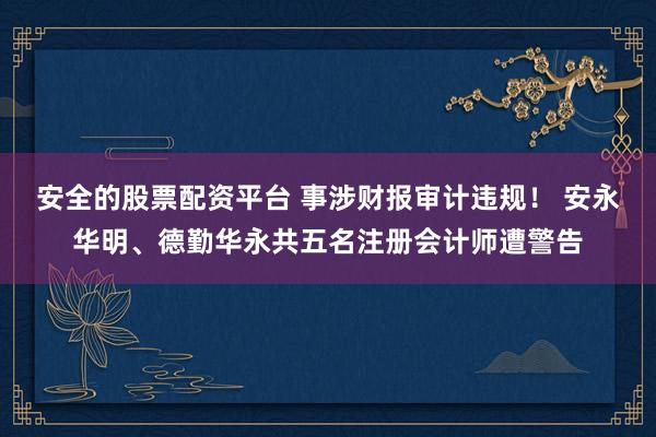 安全的股票配资平台 事涉财报审计违规！ 安永华明、德勤华永共五名注册会计师遭警告