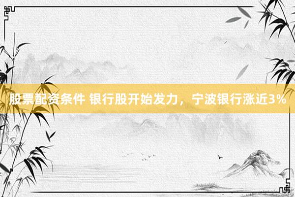 股票配资条件 银行股开始发力，宁波银行涨近3%