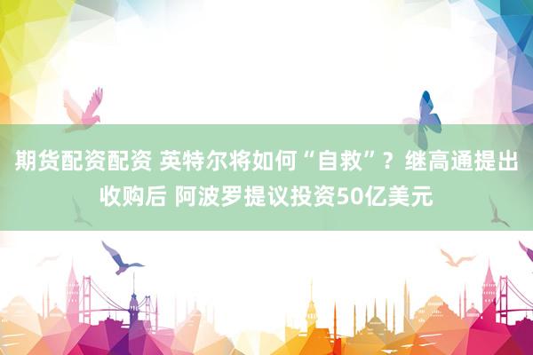 期货配资配资 英特尔将如何“自救”？继高通提出收购后 阿波罗提议投资50亿美元