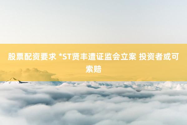 股票配资要求 *ST贤丰遭证监会立案 投资者或可索赔
