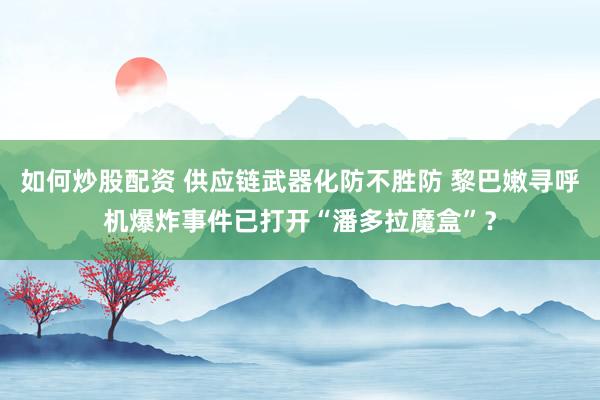 如何炒股配资 供应链武器化防不胜防 黎巴嫩寻呼机爆炸事件已打开“潘多拉魔盒”？