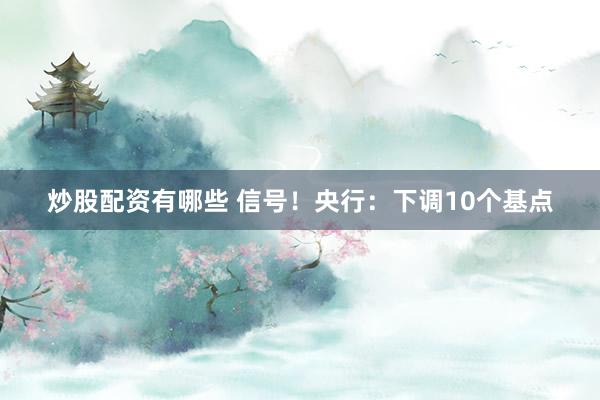 炒股配资有哪些 信号！央行：下调10个基点