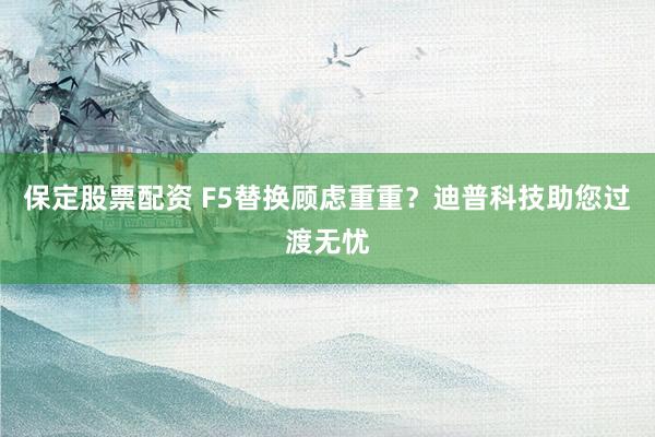 保定股票配资 F5替换顾虑重重？迪普科技助您过渡无忧