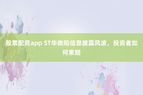 股票配资app ST华微陷信息披露风波，投资者如何索赔