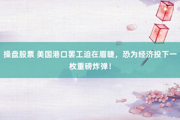 操盘股票 美国港口罢工迫在眉睫，恐为经济投下一枚重磅炸弹！