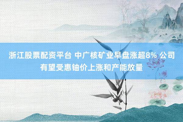 浙江股票配资平台 中广核矿业早盘涨超8% 公司有望受惠铀价上涨和产能放量
