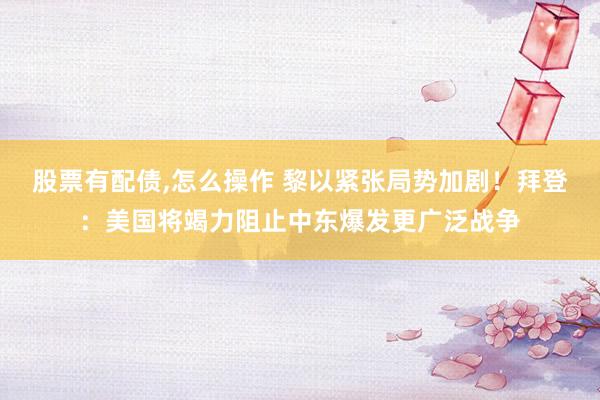 股票有配债,怎么操作 黎以紧张局势加剧！拜登：美国将竭力阻止中东爆发更广泛战争