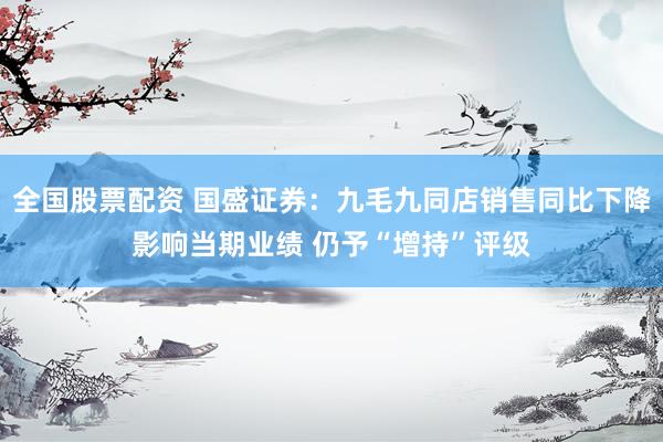 全国股票配资 国盛证券：九毛九同店销售同比下降影响当期业绩 仍予“增持”评级