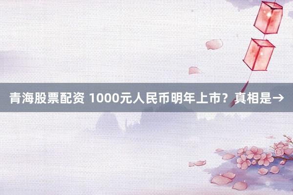 青海股票配资 1000元人民币明年上市？真相是→