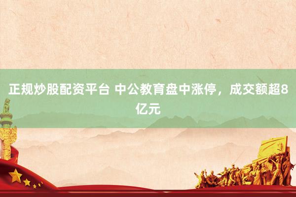 正规炒股配资平台 中公教育盘中涨停，成交额超8亿元