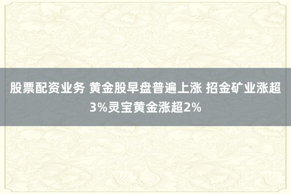 股票配资业务 黄金股早盘普遍上涨 招金矿业涨超3%灵宝黄金涨超2%