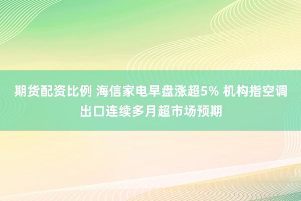 期货配资比例 海信家电早盘涨超5% 机构指空调出口连续多月超市场预期