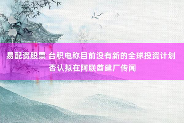 易配资股票 台积电称目前没有新的全球投资计划 否认拟在阿联酋建厂传闻