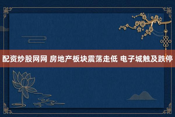 配资炒股网网 房地产板块震荡走低 电子城触及跌停