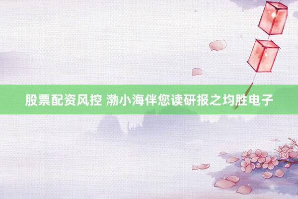 股票配资风控 渤小海伴您读研报之均胜电子