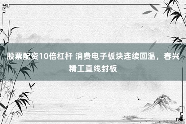 股票配资10倍杠杆 消费电子板块连续回温，春兴精工直线封板