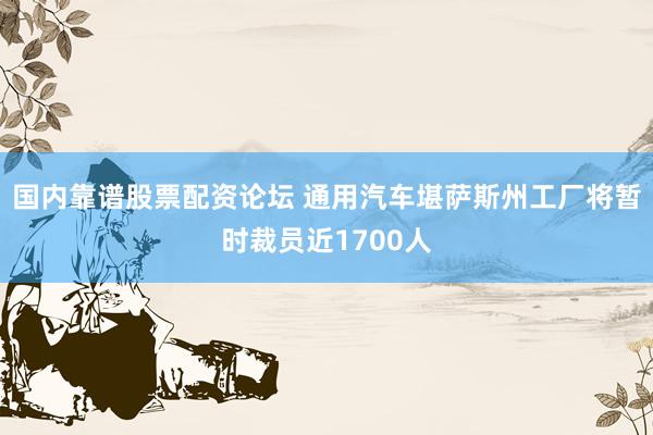 国内靠谱股票配资论坛 通用汽车堪萨斯州工厂将暂时裁员近1700人