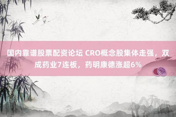 国内靠谱股票配资论坛 CRO概念股集体走强，双成药业7连板，药明康德涨超6%
