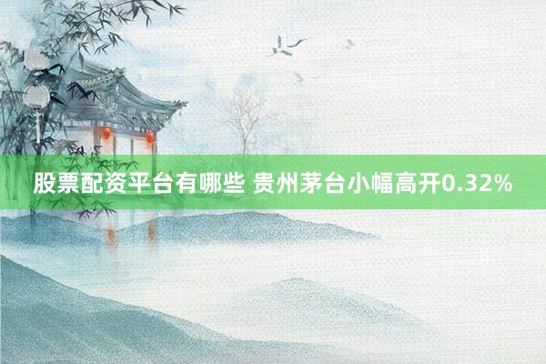股票配资平台有哪些 贵州茅台小幅高开0.32%
