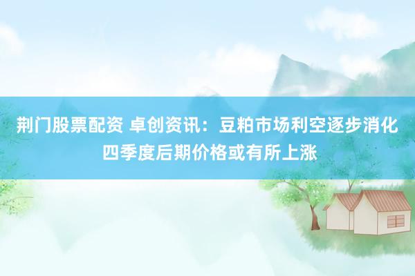 荆门股票配资 卓创资讯：豆粕市场利空逐步消化 四季度后期价格或有所上涨