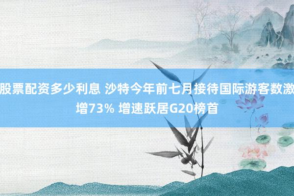 股票配资多少利息 沙特今年前七月接待国际游客数激增73% 增速跃居G20榜首