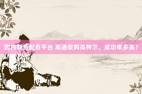 国内期货配资平台 高通收购英特尔，成功率多高？