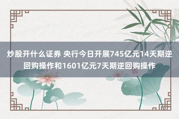 炒股开什么证券 央行今日开展745亿元14天期逆回购操作和1601亿元7天期逆回购操作