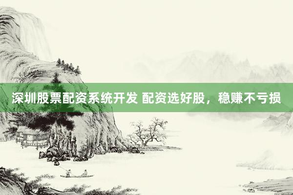 深圳股票配资系统开发 配资选好股，稳赚不亏损