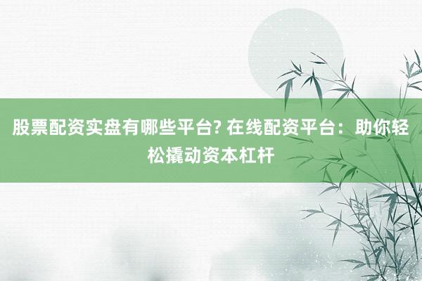 股票配资实盘有哪些平台? 在线配资平台：助你轻松撬动资本杠杆