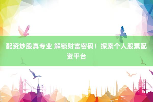 配资炒股真专业 解锁财富密码！探索个人股票配资平台