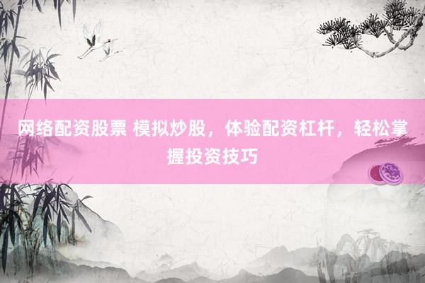 网络配资股票 模拟炒股，体验配资杠杆，轻松掌握投资技巧