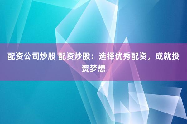 配资公司炒股 配资炒股：选择优秀配资，成就投资梦想