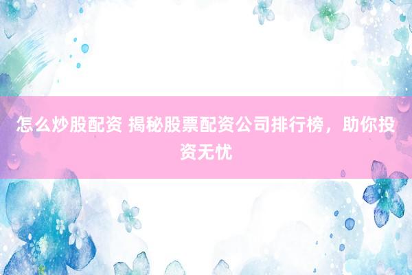 怎么炒股配资 揭秘股票配资公司排行榜，助你投资无忧