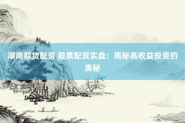 湖南期货配资 股票配资实盘：揭秘高收益投资的奥秘