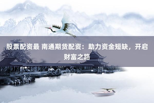 股票配资最 南通期货配资：助力资金短缺，开启财富之路