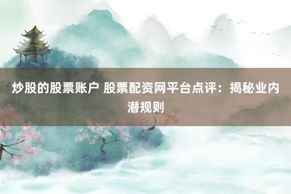 炒股的股票账户 股票配资网平台点评：揭秘业内潜规则