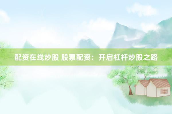 配资在线炒股 股票配资：开启杠杆炒股之路
